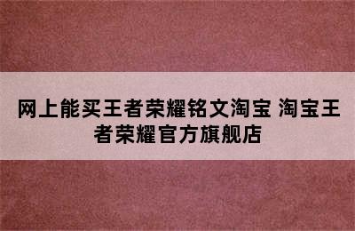 网上能买王者荣耀铭文淘宝 淘宝王者荣耀官方旗舰店